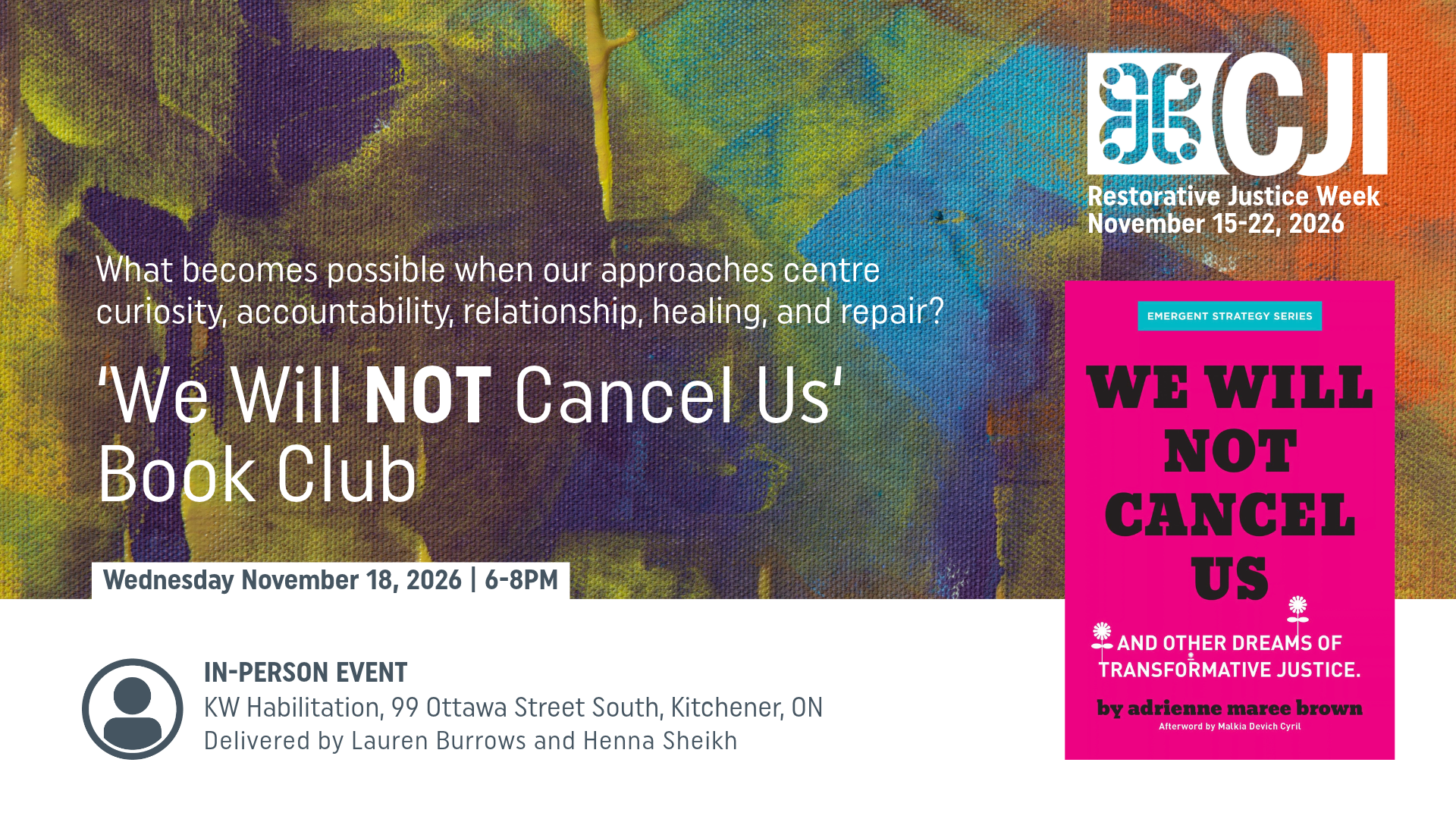 Alt text: Promotional banner for CJI’s Restorative Justice Week 2026 book club, We Will Not Cancel Us by adrienne maree brown. The event takes place Wednesday, November 18, 2026, from 6–8 p.m. at KW Habilitation, 99 Ottawa Street South, Kitchener, Ontario, and is facilitated by Lauren Burrows and Henna Sheikh. The banner features a colourful, textured abstract background with the question, “What becomes possible when our approaches centre curiosity, accountability, relationship, healing, and repair?” The book cover appears on the right in bright pink, with bold black lettering. The event is in person.